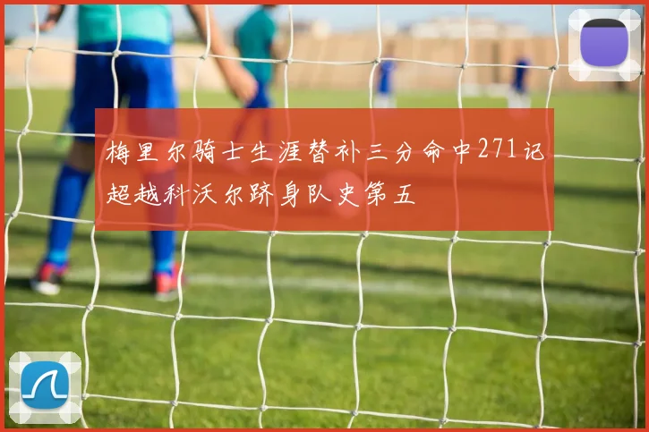 梅里尔骑士生涯替补三分命中271记超越科沃尔跻身队史第五