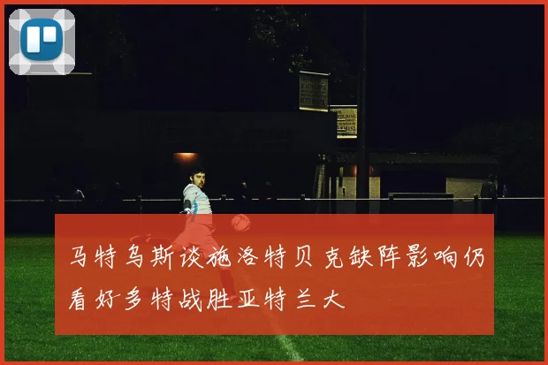 马特乌斯谈施洛特贝克缺阵影响仍看好多特战胜亚特兰大
