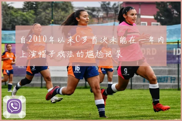 自2010年以来C罗首次未能在一年内上演帽子戏法的尴尬记录