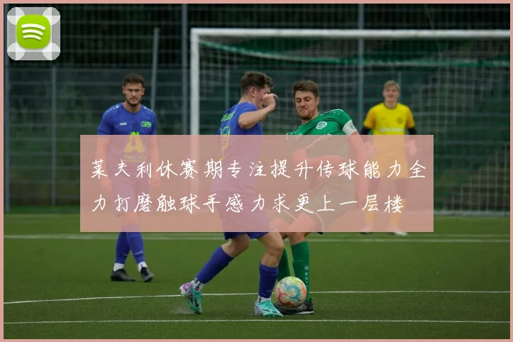 莱夫利休赛期专注提升传球能力全力打磨触球手感力求更上一层楼