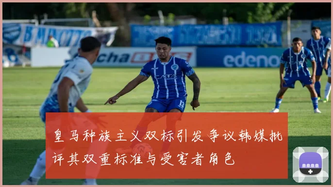 皇马种族主义双标引发争议韩媒批评其双重标准与受害者角色