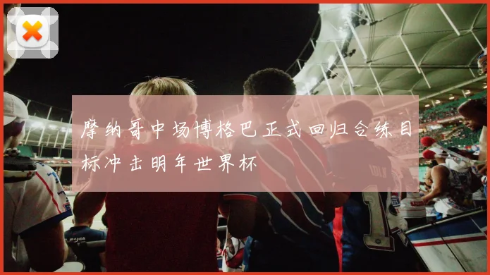 摩纳哥中场博格巴正式回归合练目标冲击明年世界杯