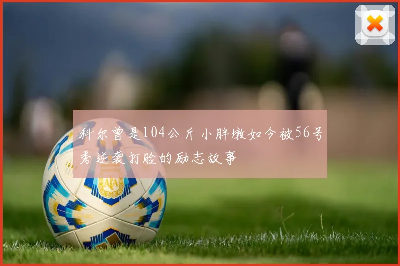 科尔曾是104公斤小胖墩如今被56号秀逆袭打脸的励志故事
