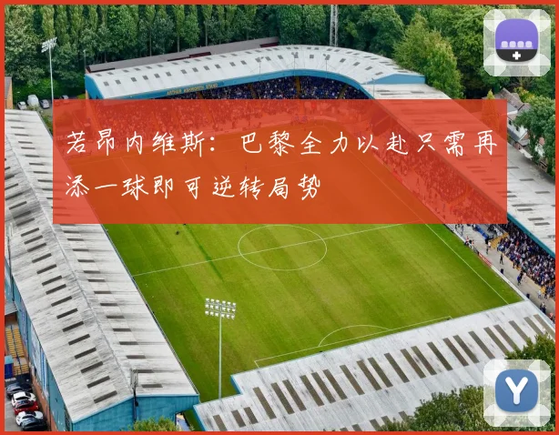 若昂内维斯：巴黎全力以赴只需再添一球即可逆转局势
