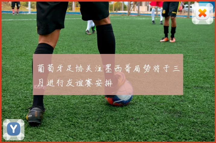 葡萄牙足协关注墨西哥局势将于三月进行友谊赛安排