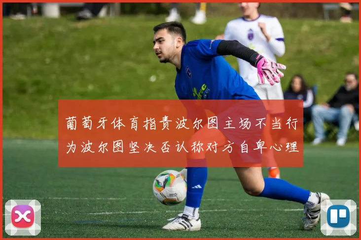 葡萄牙体育指责波尔图主场不当行为波尔图坚决否认称对方自卑心理作祟