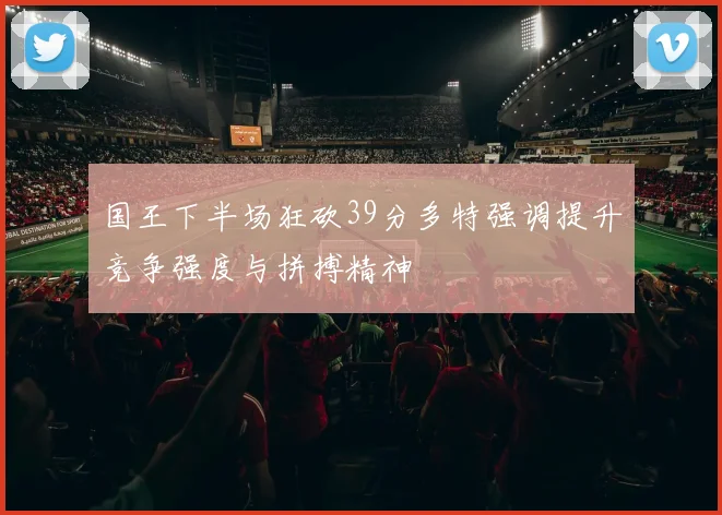 国王下半场狂砍39分多特强调提升竞争强度与拼搏精神