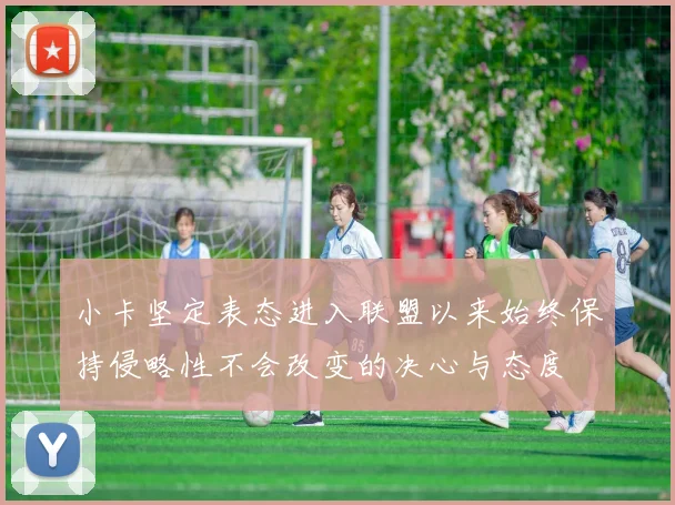 小卡坚定表态进入联盟以来始终保持侵略性不会改变的决心与态度