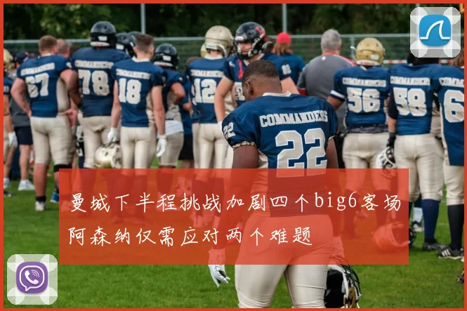 曼城下半程挑战加剧四个big6客场阿森纳仅需应对两个难题