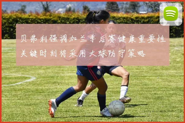 贝弗利强调加兰季后赛健康重要性关键时刻将采用大球防守策略
