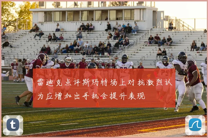 雷迪克点评斯玛特场上对抗激烈认为应增加出手机会提升表现
