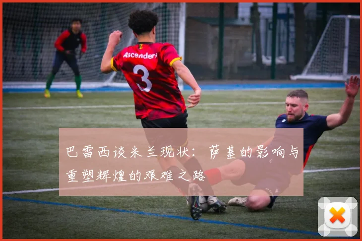 巴雷西谈米兰现状：萨基的影响与重塑辉煌的艰难之路