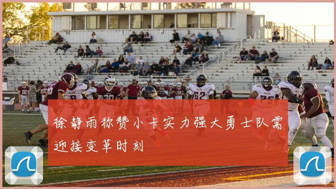 徐静雨称赞小卡实力强大勇士队需迎接变革时刻