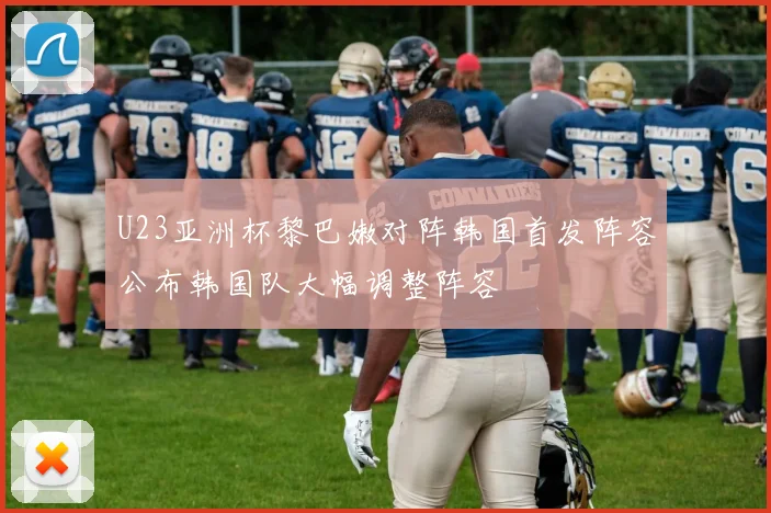 U23亚洲杯黎巴嫩对阵韩国首发阵容公布韩国队大幅调整阵容