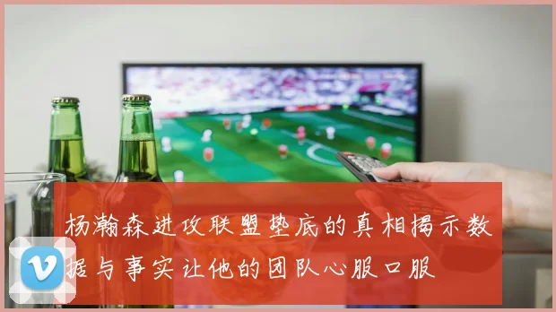 杨瀚森进攻联盟垫底的真相揭示数据与事实让他的团队心服口服