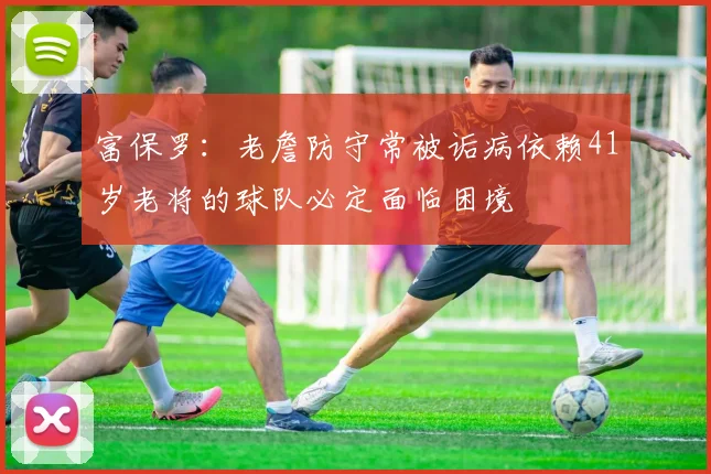 富保罗：老詹防守常被诟病依赖41岁老将的球队必定面临困境