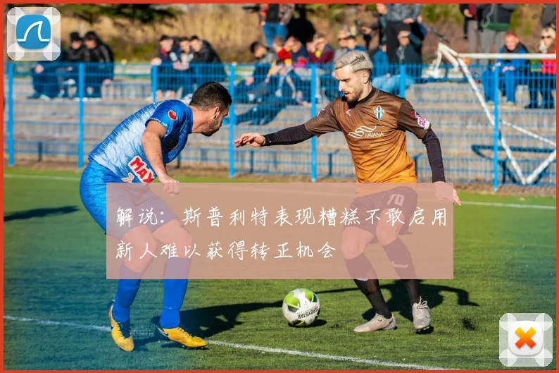 解说：斯普利特表现糟糕不敢启用新人难以获得转正机会