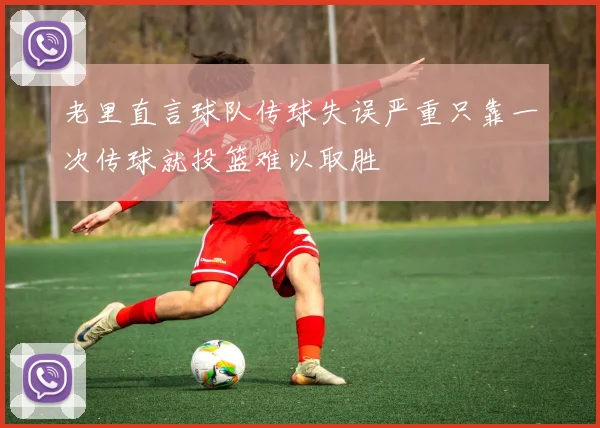 老里直言球队传球失误严重只靠一次传球就投篮难以取胜