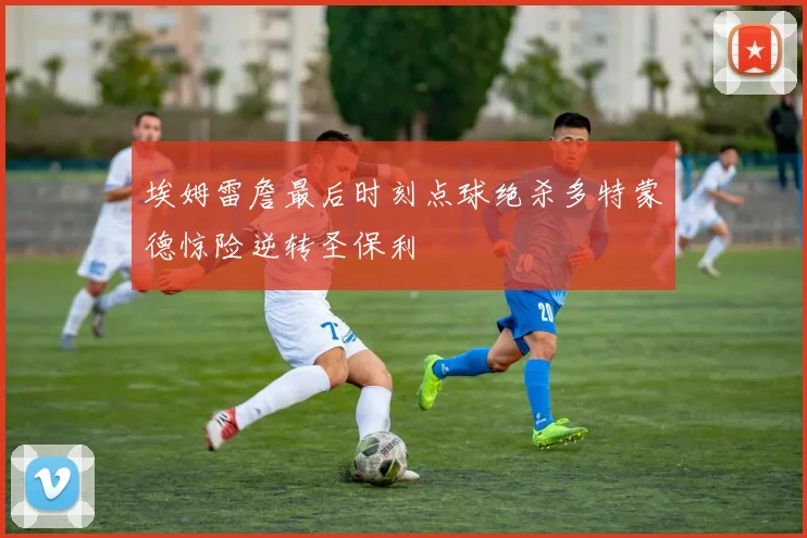 埃姆雷詹最后时刻点球绝杀多特蒙德惊险逆转圣保利