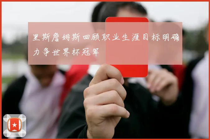 里斯詹姆斯回顾职业生涯目标明确力争世界杯冠军