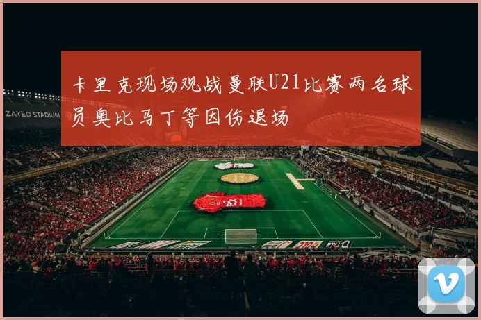 卡里克现场观战曼联U21比赛两名球员奥比马丁等因伤退场