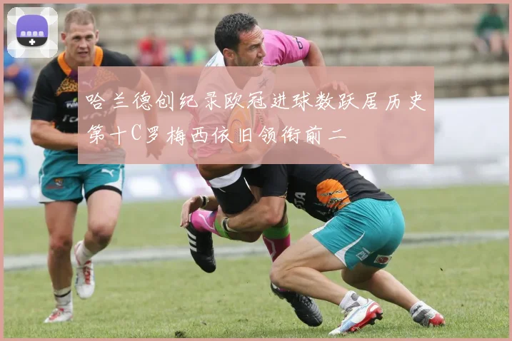 哈兰德创纪录欧冠进球数跃居历史第十C罗梅西依旧领衔前二